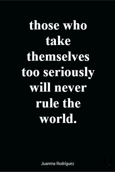 those who take themselves too seriously will never rule the world.