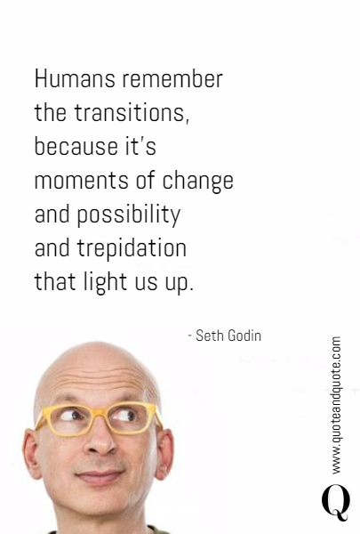 Humans remember 
the transitions, 
because it's 
moments of change 
and possibility 
and trepidation 
that light us up. - Seth Godin