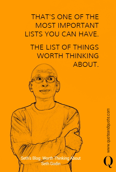 THAT'S ONE OF THE MOST IMPORTANT LISTS YOU CAN HAVE.
 THE LIST OF THINGS WORTH THINKING ABOUT. 