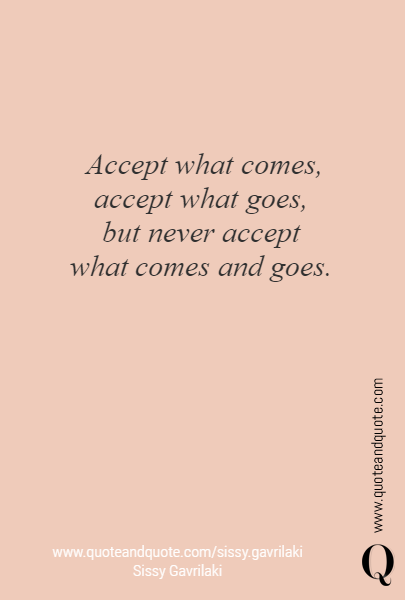 Accept what comes, accept what goes, 
but never accept 
what comes and goes. 
