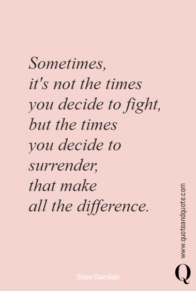 Sometimes, 
it's not the times 
you decide to fight,
but the times 
you decide to surrender, 
that make
 all the difference. 