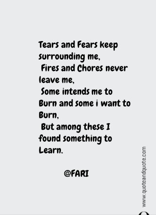Tears and Fears keep surrounding me,<div>&nbsp;Fires and Chores never leave me,&nbsp;</div><div>&nbsp;Some intends me to Burn and some i want to Burn,</div><div>&nbsp;But among these I found something to Learn.</div><div><br></div><div>&nbsp; &nbsp; &nbsp; &nbsp; &nbsp; &nbsp;@FARI</div>