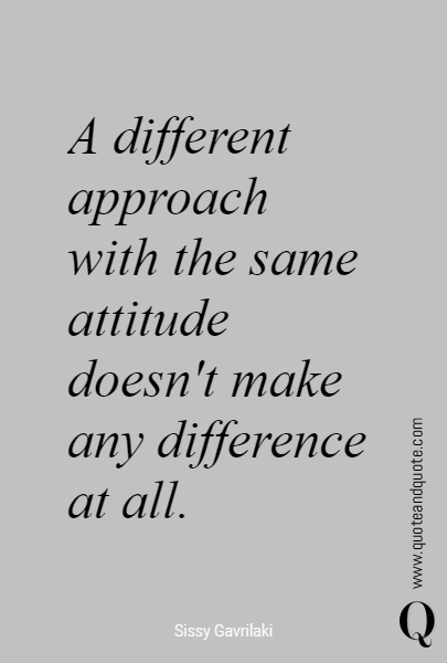 
A  different approach 
with the same attitude doesn't make any difference at all.