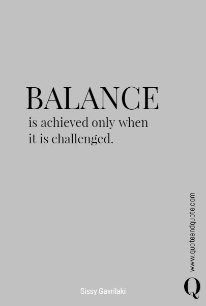 BALANCE is achieved only when it is challenged. 
