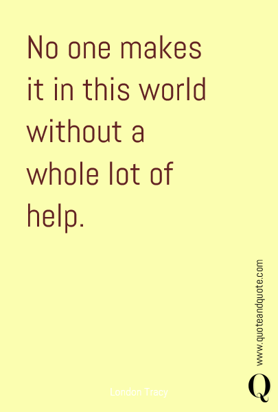 No one makes it in this world without a whole lot of help.