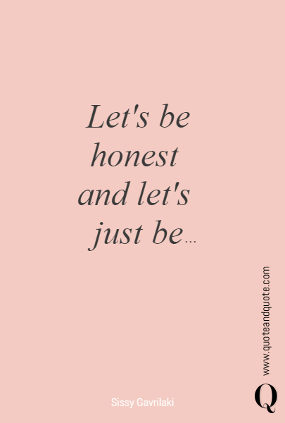 Let's be honest 
and let's 
just be ...
