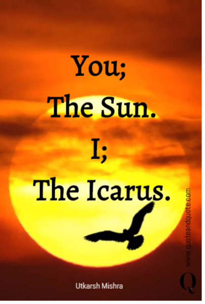 You; 
The Sun.
I; 
The Icarus.