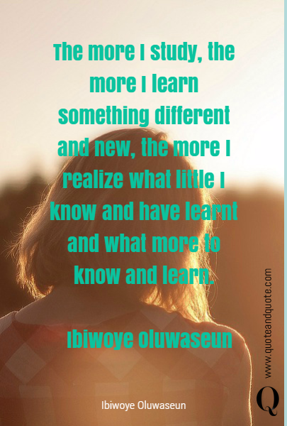 The more I study, the more I learn something different and new, the more I realize what little I know and have learnt and what more to know and learn.

                          - Ibiwoye Oluwaseun