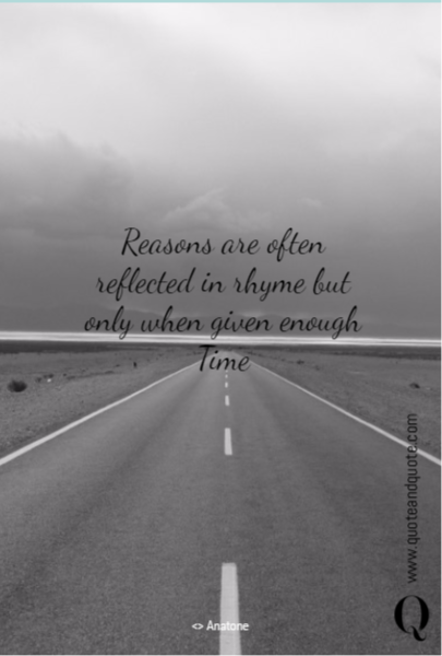 Reasons are often
reflected in rhyme but only when given enough Time