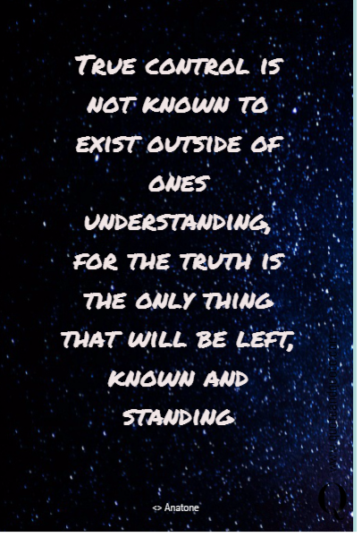 True control is not known to exist outside of ones understanding,
for the truth is the only thing that will be left, known and standing