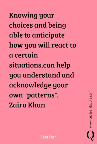 Knowing your choices and being able to anticipate how you will react to a certain situations,can help you understand and acknowledge your own "patterns".
Zaira Khan