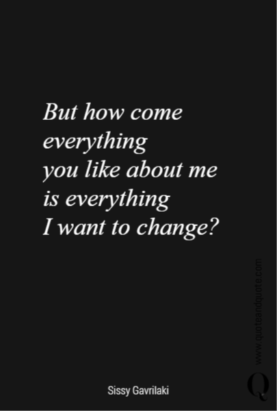 But how come everything 
you like about me 
is everything 
I want to change?
