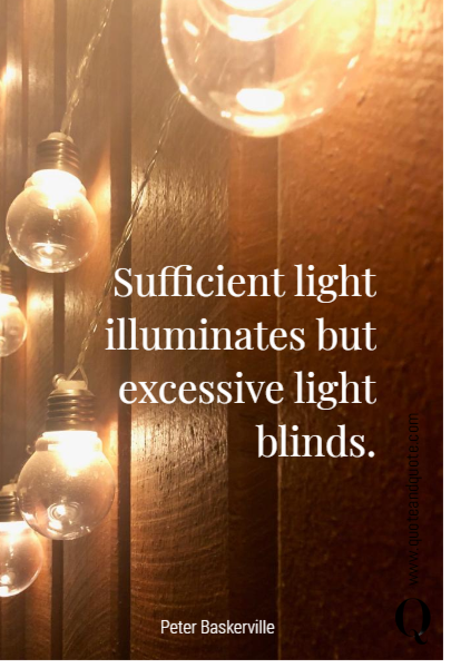 Sufficient light illuminates but excessive light blinds.