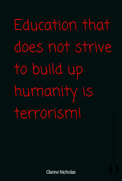 Education that does not strive to build up humanity is terrorism!