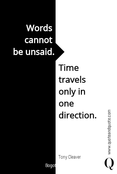 Words 
cannot 
be unsaid. Time 
travels 
only in 
one 
direction. Tony Cleaver