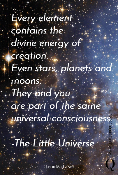 Every element
contains the
divine energy of creation.
Even stars, planets and moons.
They and you
are part of the same universal consciousness.

-The Little Universe