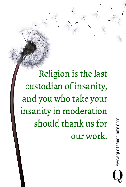 Religion is the last custodian of insanity, and you who take your insanity in moderation should thank us for our work.