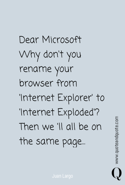 Dear Microsoft
Why don't you rename your browser from 'Internet Explorer' to 'Internet Exploded'?
Then we 'll all be on the same page...