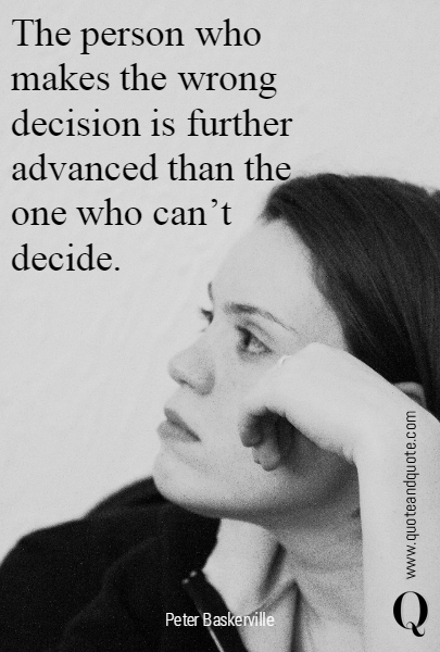 The person who makes the wrong decision is further advanced than the one who can't decide.