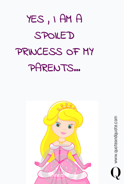 YES ,  I AM A SPOILED PRINCESS OF MY PARENTS...