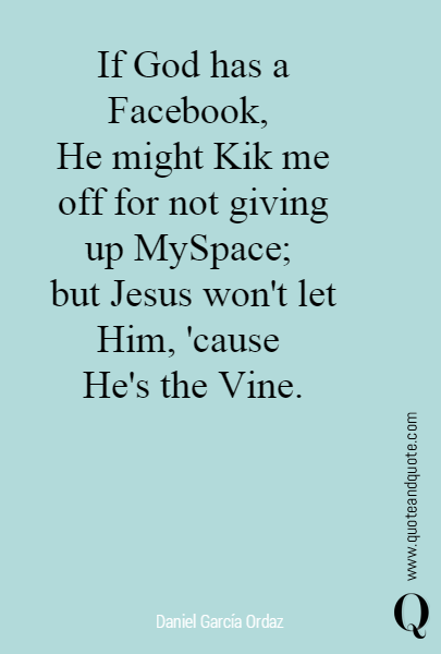 If God has a Facebook, 
He might Kik me off for not giving up MySpace; 
but Jesus won't let Him, 'cause 
He's the Vine.