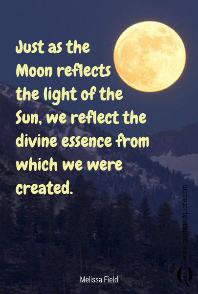 Just as the 
Moon reflects 
the light of the Sun, we reflect the divine essence from which we were created.