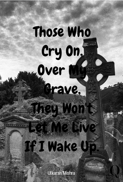 Those Who
Cry On,
Over My Grave,
They Won't
Let Me Live
If I Wake Up.