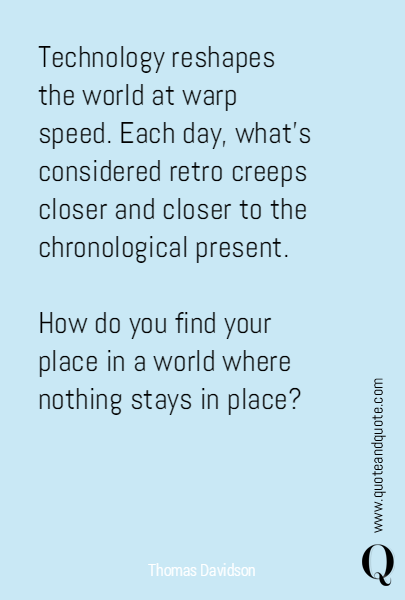 Technology reshapes the world at warp speed. Each day, what's considered retro creeps closer and closer to the chronological present. 

How do you find your place in a world where nothing stays in place?
