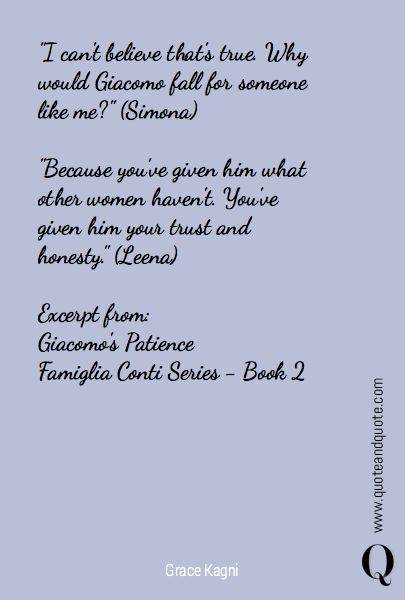 "I can't believe that's true. Why would Giacomo fall for someone like me?" (Simona)

"Because you've given him what other women haven't. You've given him your trust and honesty." (Leena)

Excerpt from:
Giacomo's Patience
Famiglia Conti Series - Book 2
