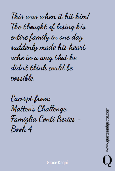 This was when it hit him! The thought of losing his entire family in one day suddenly made his heart ache in a way that he didn't think could be possible. 

Excerpt from:
Matteo's Challenge
Famiglia Conti Series - Book 4