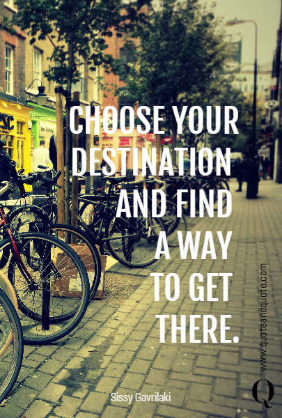 CHOOSE YOUR DESTINATION 
AND FIND 
A WAY 
TO GET 
THERE.