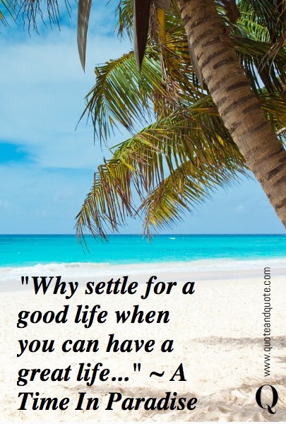"Why settle for a good life when you can have a great life..." ~ A Time In Paradise