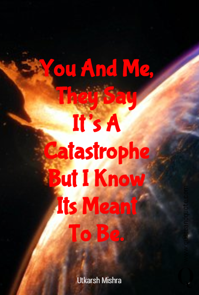 You And Me,
They Say
It's A
Catastrophe
But I Know
Its Meant
To Be.
