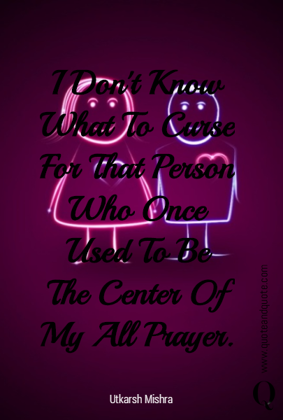 I Don't Know
What To Curse
For That Person
Who Once
Used To Be
The Center Of
My All Prayer.