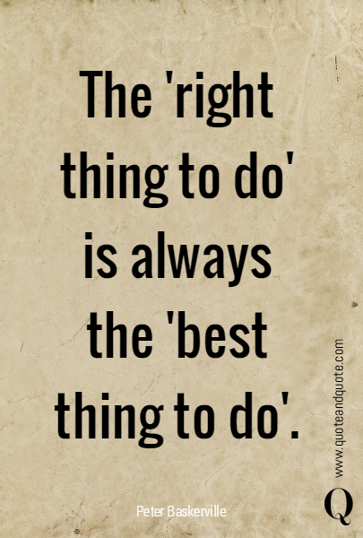 The 'right thing to do' is always the 'best thing to do'.