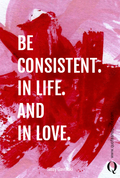 BE CONSISTENT. 
IN LIFE.
AND
IN LOVE.