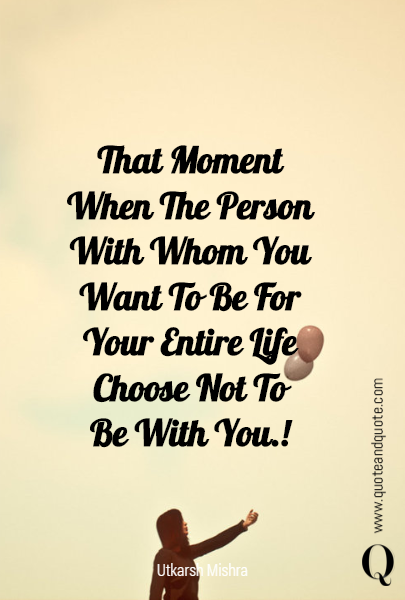 That Moment
When The Person
With Whom You Want To Be For Your Entire Life
Choose Not To
Be With You.!