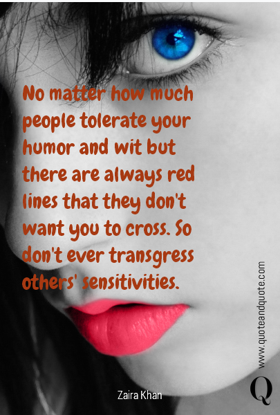 No matter how much people tolerate your humor and wit but there are always red lines that they don't want you to cross. So don't ever transgress others' sensitivities.