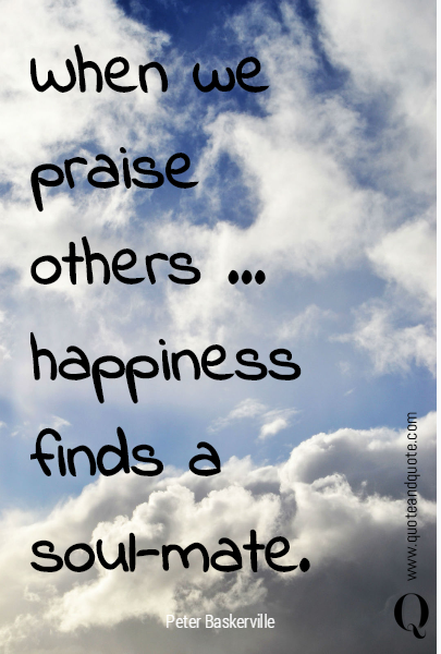 When we praise others ... happiness finds a soul-mate.

