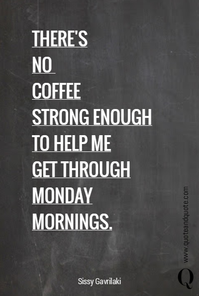 THERE'S
NO 
COFFEE
STRONG ENOUGH TO HELP ME
GET THROUGH MONDAY MORNINGS.