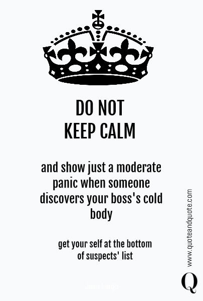 DO NOT 
KEEP CALM and show just a moderate panic when someone discovers your boss's cold body get your self at the bottom 
of suspects' list
