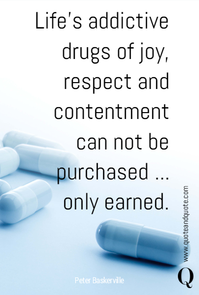 Life's addictive drugs of joy, respect and contentment can not be purchased ... only earned.