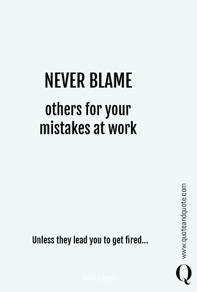 NEVER BLAME 
 others for your mistakes at work Unless they lead you  to get fired...