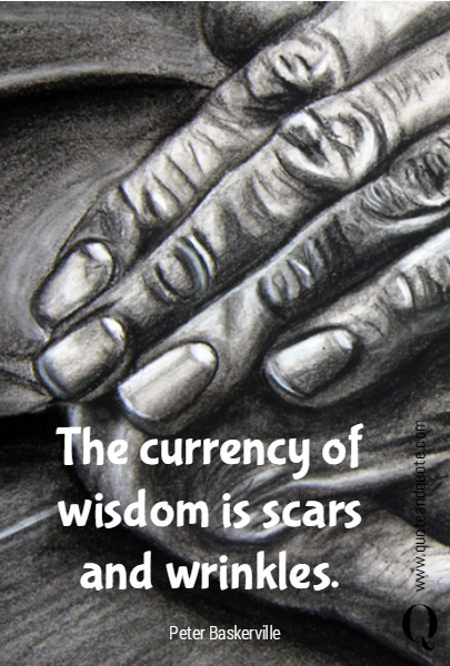 The currency of wisdom is scars and wrinkles.