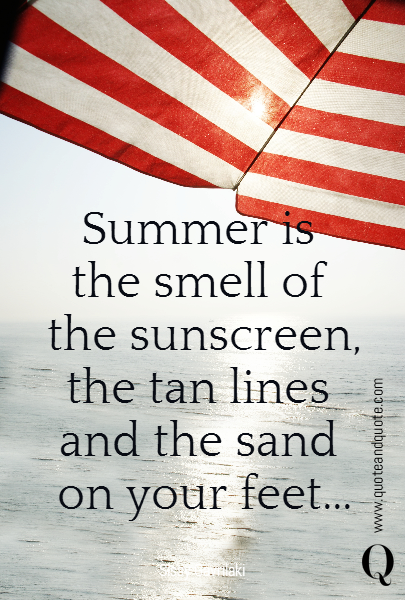 Summer is 
the smell of 
the sunscreen, the tan lines 
and the sand 
on your feet... 