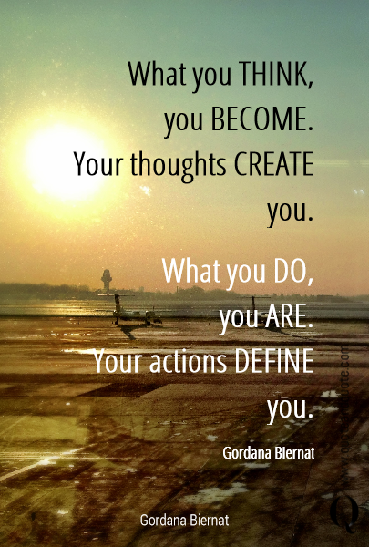 What you THINK, 
you BECOME.
Your thoughts CREATE you.  Gordana Biernat What you DO, 
you ARE.
Your actions DEFINE you.
