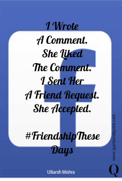 I Wrote
A Comment.
She Liked
The Comment.
I Sent Her
A Friend Request.
She Accepted.

#FriendshipThese
Days