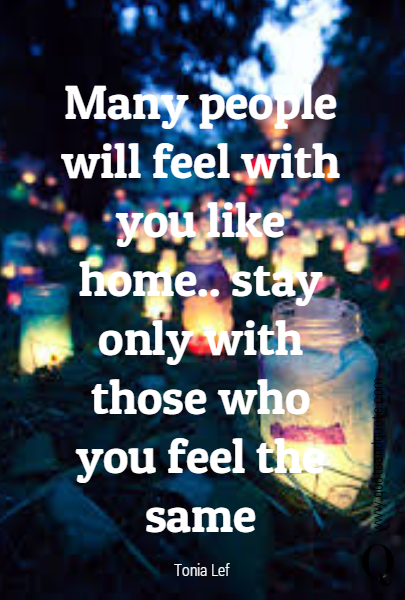 Many people will feel with you like home.. stay only with those who you feel the same