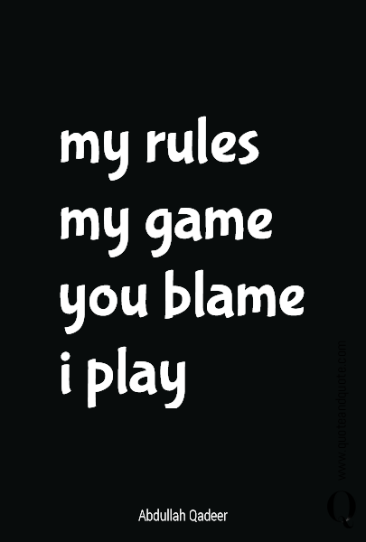 my rules
my game
you blame
i play
