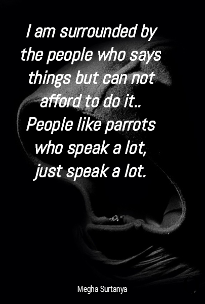 I am surrounded by the people who says things but can not afford to do it.. People like parrots who speak a lot, just speak a lot. 